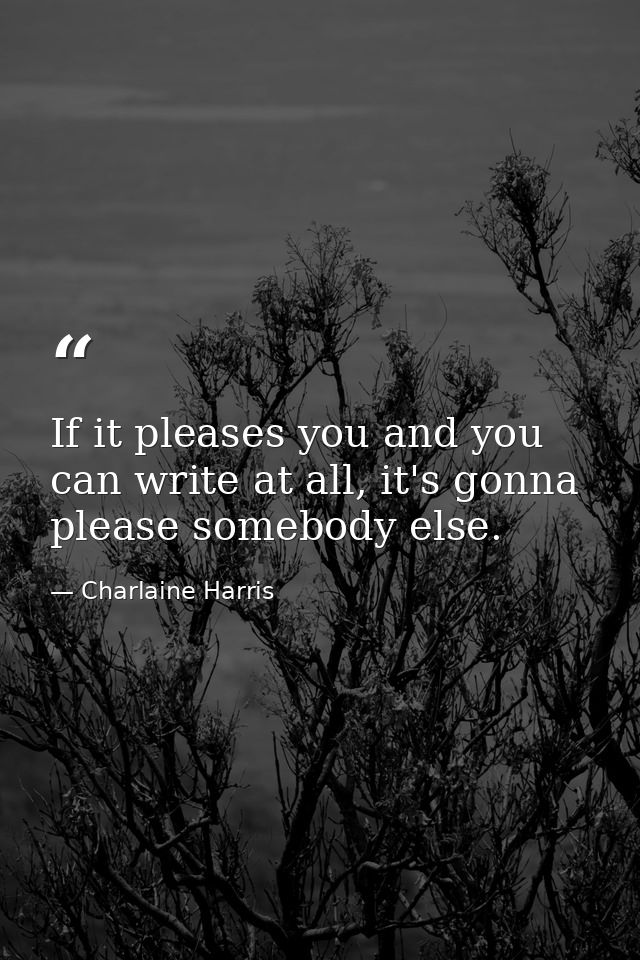 If it pleases you and you can write at all, it's gonna please somebody else. — Charlaine Harris