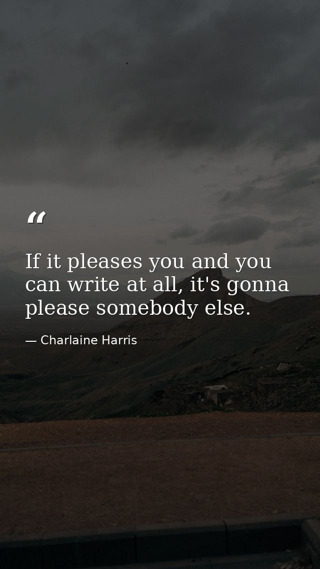 If it pleases you and you can write at all, it's gonna please somebody else. — Charlaine Harris