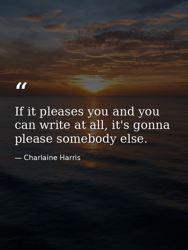 If it pleases you and you can write at all, it's gonna please somebody else. — Charlaine Harris