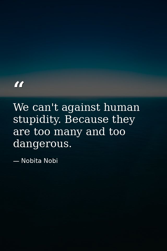 We can't against human stupidity. Because they are too many and too dangerous. — Nobita Nobi