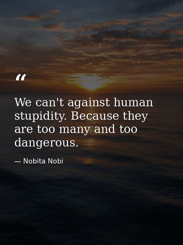 We can't against human stupidity. Because they are too many and too dangerous. — Nobita Nobi