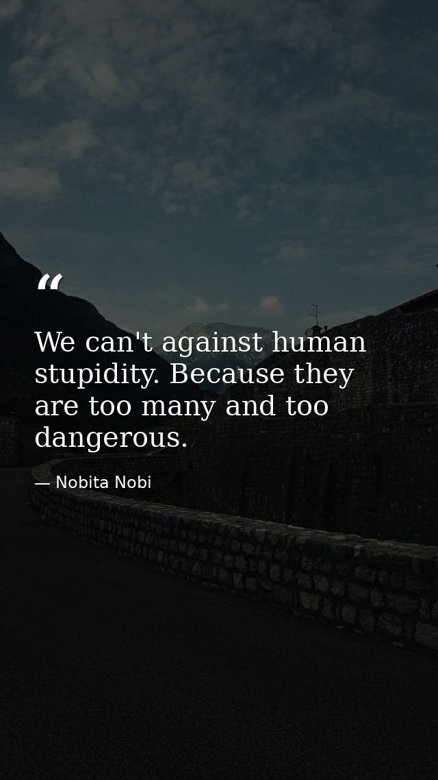 We can't against human stupidity. Because they are too many and too dangerous. — Nobita Nobi