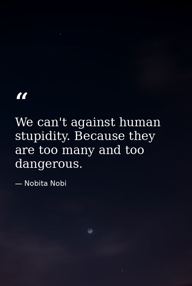 We can't against human stupidity. Because they are too many and too dangerous. — Nobita Nobi
