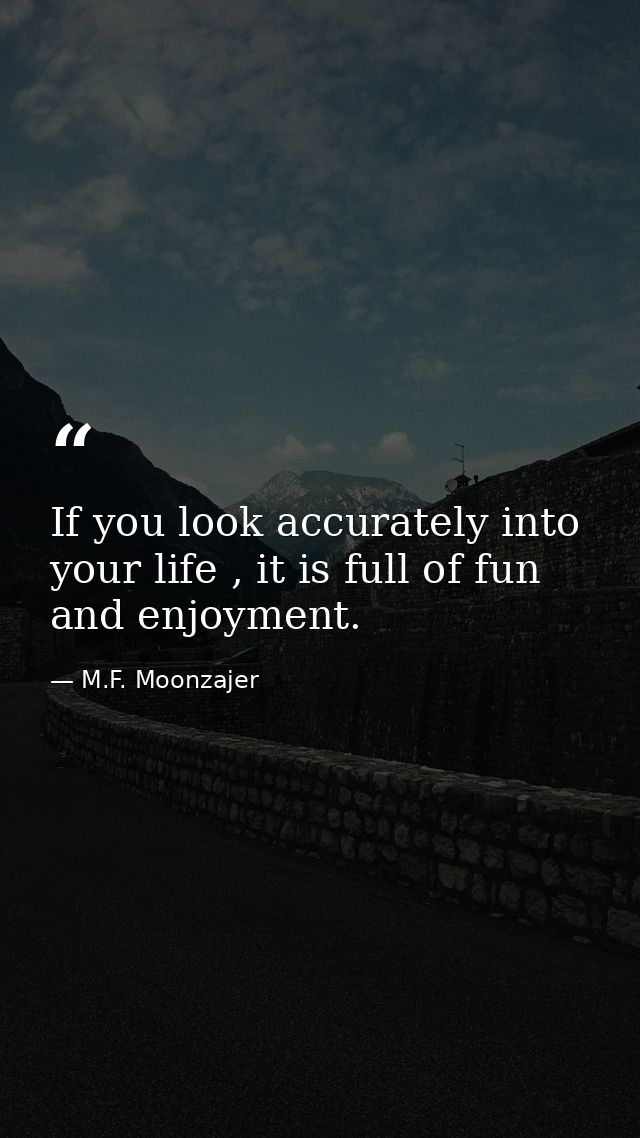 If you look accurately into your life , it is full of fun and enjoyment. — M.F. Moonzajer