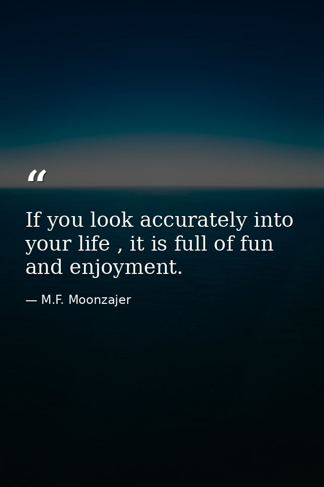 If you look accurately into your life , it is full of fun and enjoyment. — M.F. Moonzajer