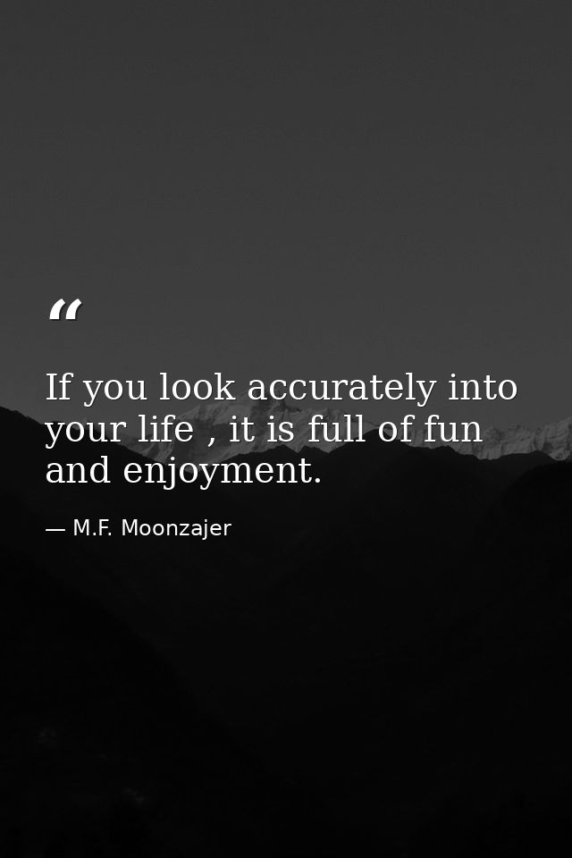 If you look accurately into your life , it is full of fun and enjoyment. — M.F. Moonzajer