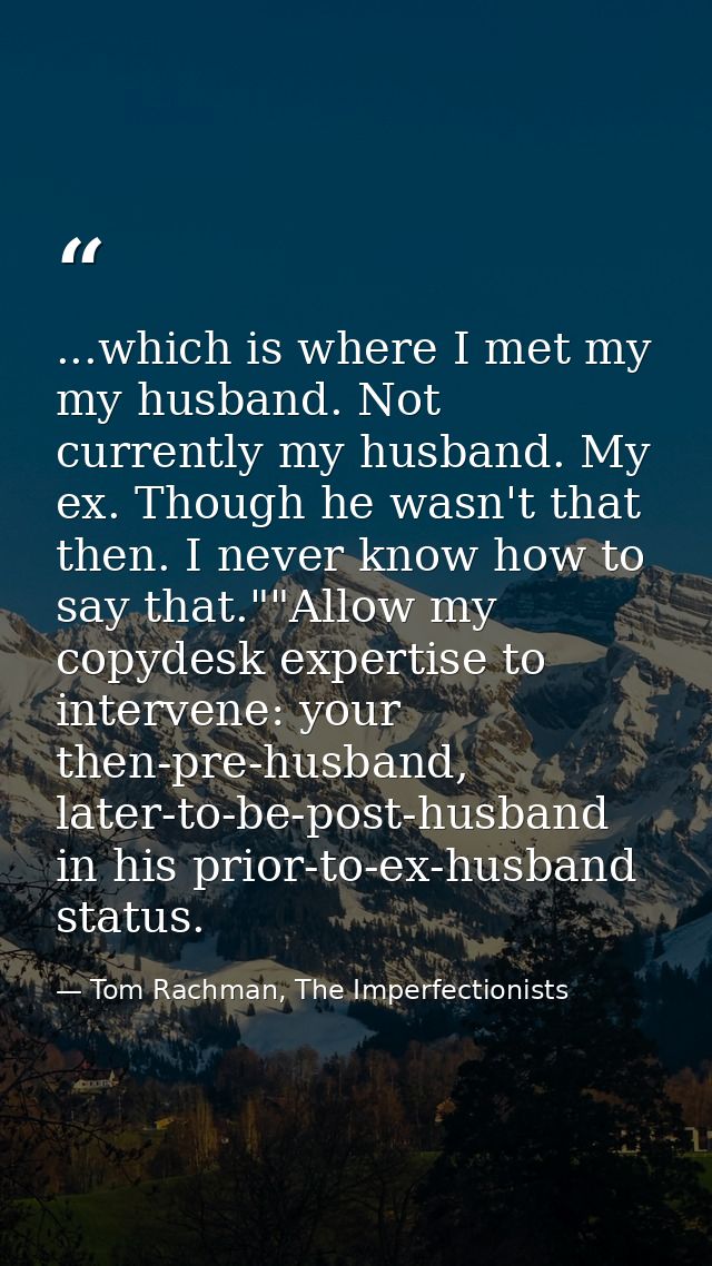 ...which is where I met my my husband. Not currently my husband. My ex. Though he wasn't that then. I never know how to  — Tom Rachman, The Imperfectionists