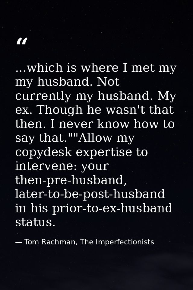 ...which is where I met my my husband. Not currently my husband. My ex. Though he wasn't that then. I never know how to  — Tom Rachman, The Imperfectionists