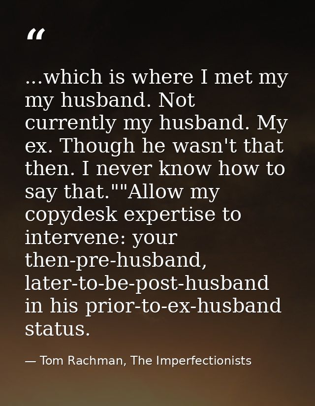 ...which is where I met my my husband. Not currently my husband. My ex. Though he wasn't that then. I never know how to  — Tom Rachman, The Imperfectionists