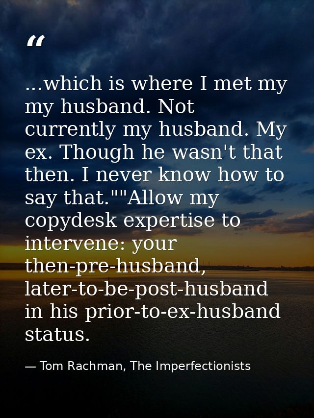 ...which is where I met my my husband. Not currently my husband. My ex. Though he wasn't that then. I never know how to  — Tom Rachman, The Imperfectionists