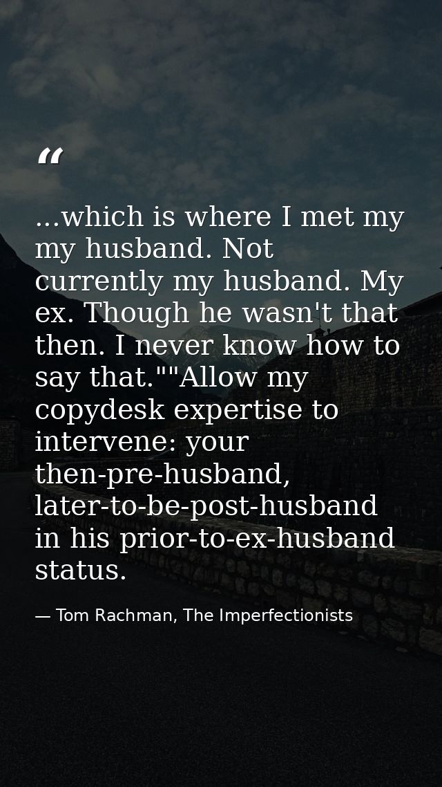 ...which is where I met my my husband. Not currently my husband. My ex. Though he wasn't that then. I never know how to  — Tom Rachman, The Imperfectionists