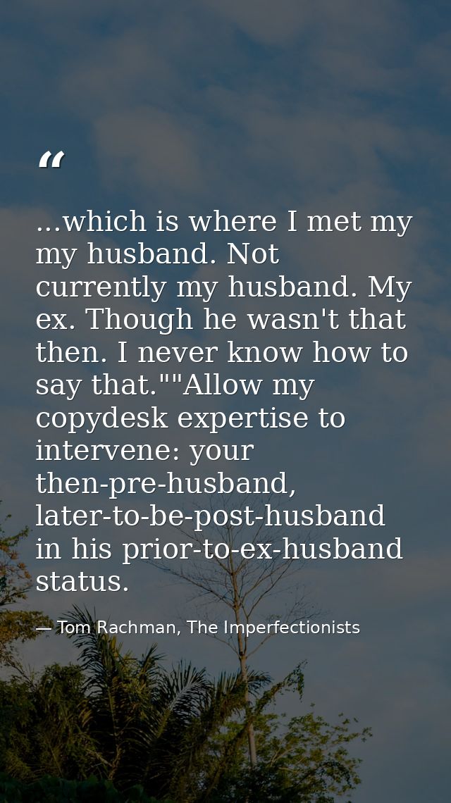 ...which is where I met my my husband. Not currently my husband. My ex. Though he wasn't that then. I never know how to  — Tom Rachman, The Imperfectionists