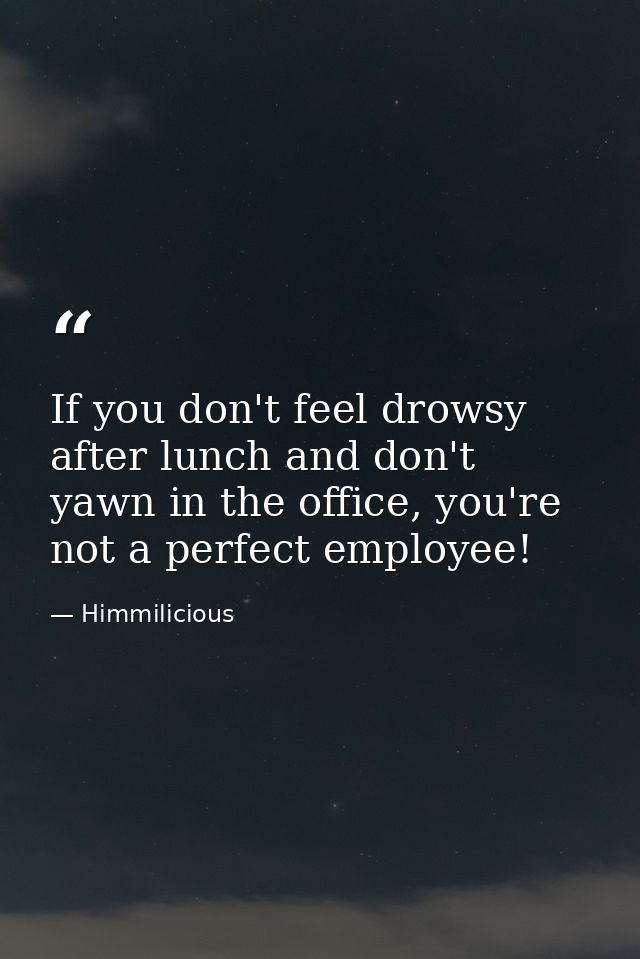 If you don't feel drowsy after lunch and don't yawn in the office, you're not a perfect employee! — Himmilicious