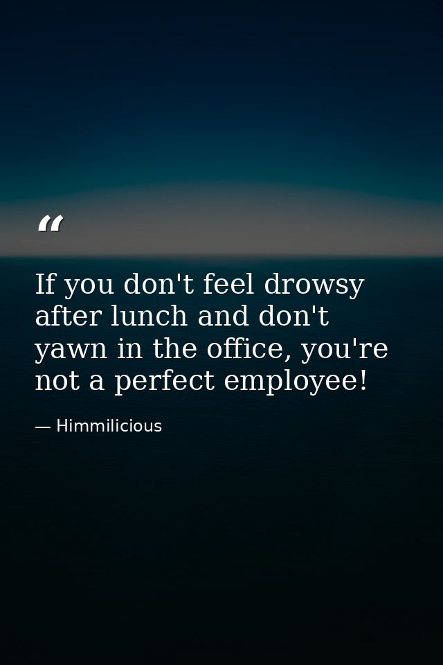 If you don't feel drowsy after lunch and don't yawn in the office, you're not a perfect employee! — Himmilicious
