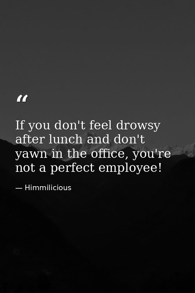 If you don't feel drowsy after lunch and don't yawn in the office, you're not a perfect employee! — Himmilicious