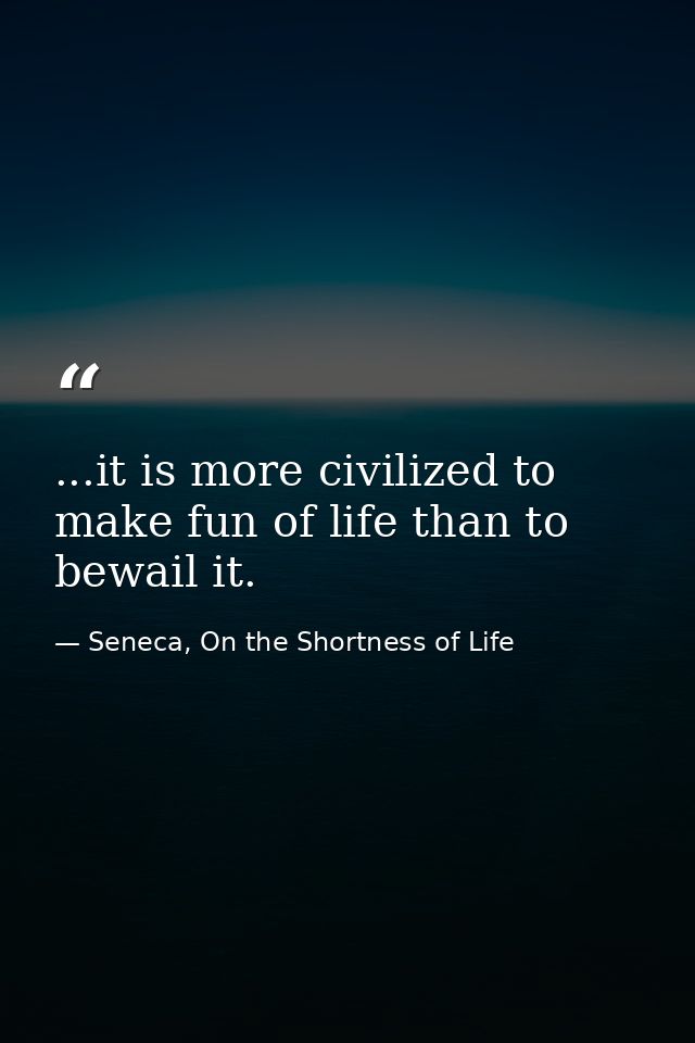 ...it is more civilized to make fun of life than to bewail it. — Seneca, On the Shortness of Life