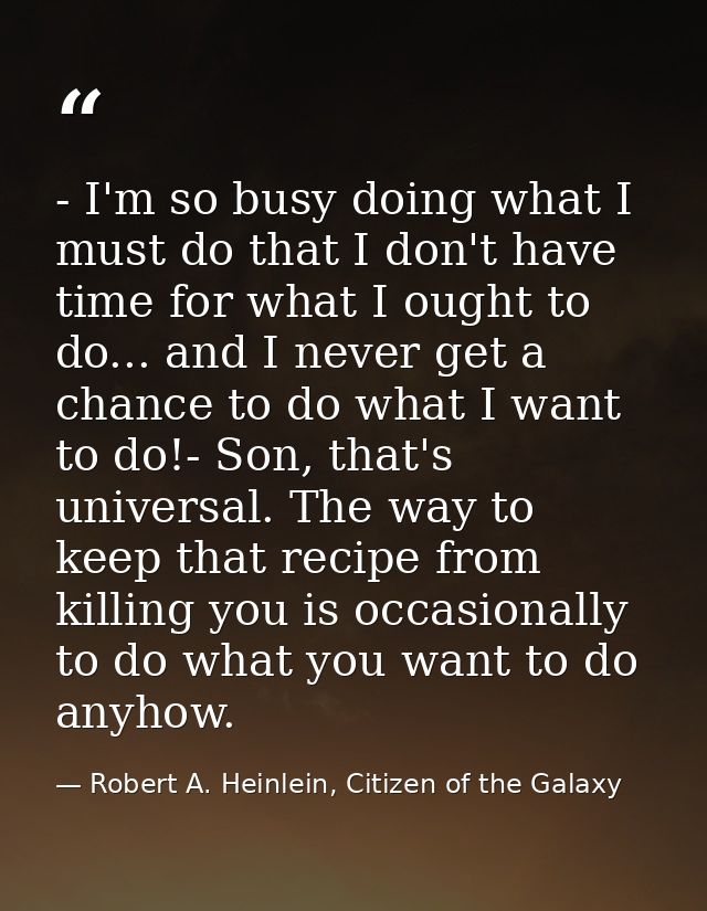 - I'm so busy doing what I must do that I don't have time for what I ought to do... and I never get a chance to do what  — Robert A. Heinlein, Citizen of the Galaxy