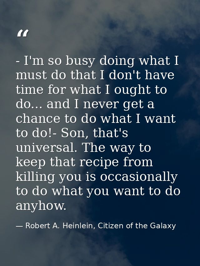 - I'm so busy doing what I must do that I don't have time for what I ought to do... and I never get a chance to do what  — Robert A. Heinlein, Citizen of the Galaxy
