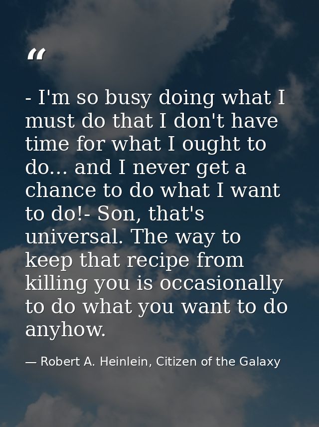 - I'm so busy doing what I must do that I don't have time for what I ought to do... and I never get a chance to do what  — Robert A. Heinlein, Citizen of the Galaxy