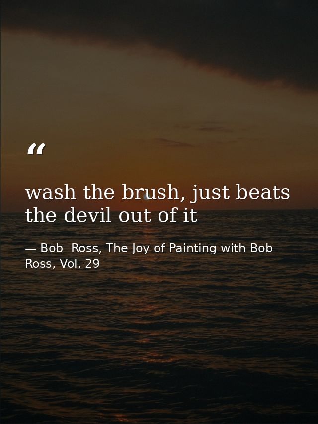 wash the brush, just beats the devil out of it — Bob  Ross, The Joy of Painting with Bob Ross, Vol. 29