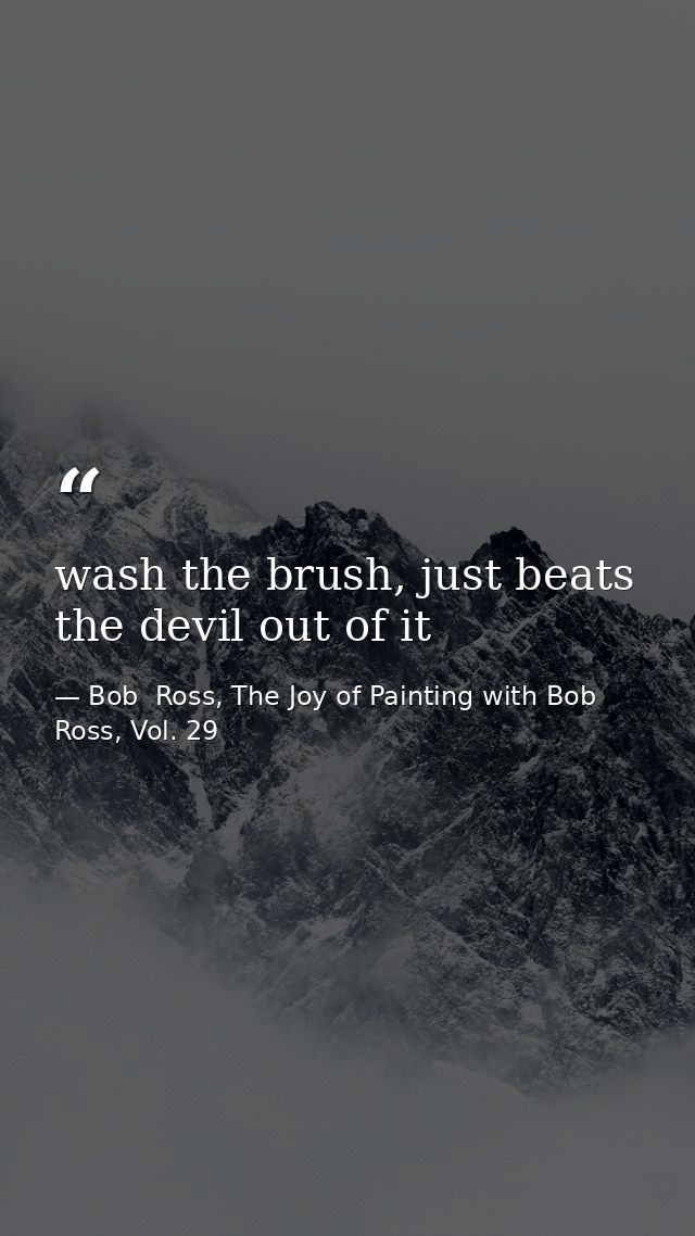 wash the brush, just beats the devil out of it — Bob  Ross, The Joy of Painting with Bob Ross, Vol. 29