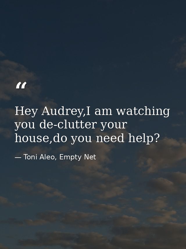 Hey Audrey,I am watching you de-clutter your house,do you need help? — Toni Aleo, Empty Net