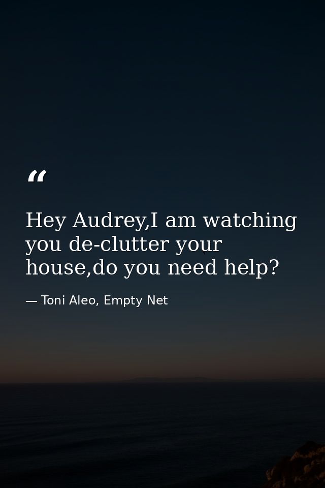 Hey Audrey,I am watching you de-clutter your house,do you need help? — Toni Aleo, Empty Net