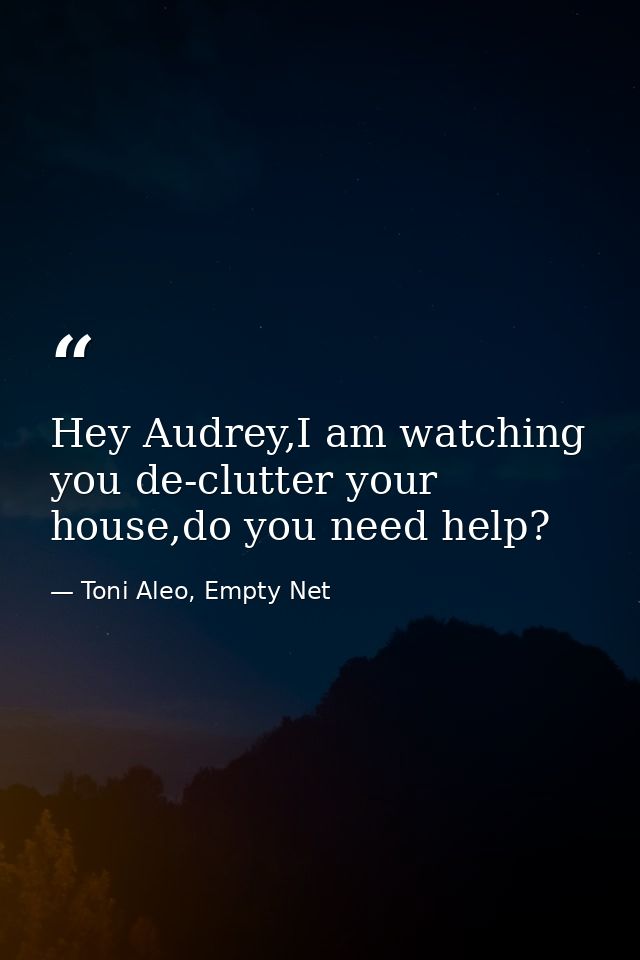 Hey Audrey,I am watching you de-clutter your house,do you need help? — Toni Aleo, Empty Net