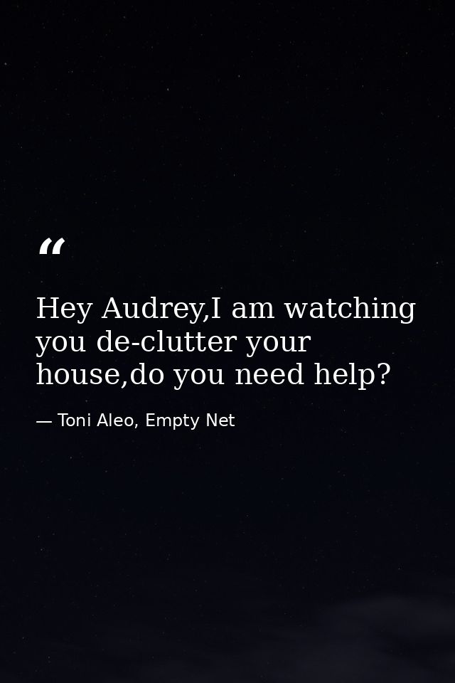 Hey Audrey,I am watching you de-clutter your house,do you need help? — Toni Aleo, Empty Net