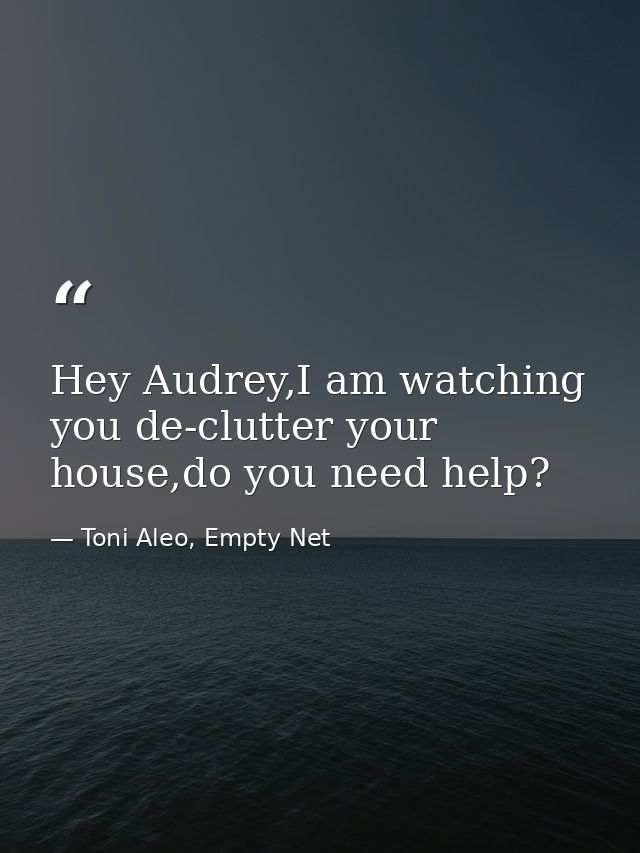 Hey Audrey,I am watching you de-clutter your house,do you need help? — Toni Aleo, Empty Net