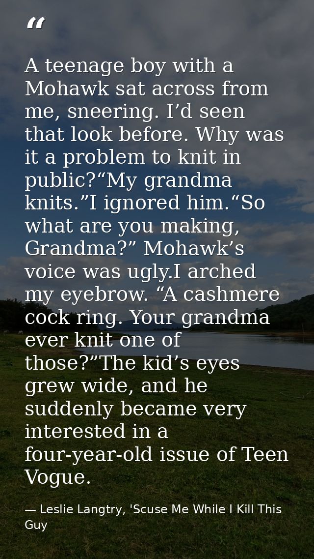 A teenage boy with a Mohawk sat across from me, sneering. I’d seen that look before. Why was it a problem to knit in pub — Leslie Langtry, 'Scuse Me While I Kill This Guy