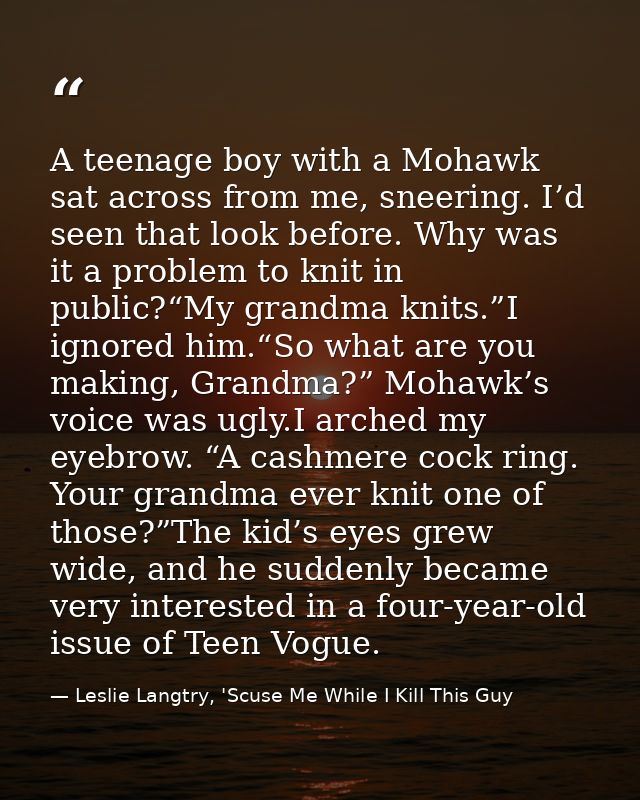A teenage boy with a Mohawk sat across from me, sneering. I’d seen that look before. Why was it a problem to knit in pub — Leslie Langtry, 'Scuse Me While I Kill This Guy