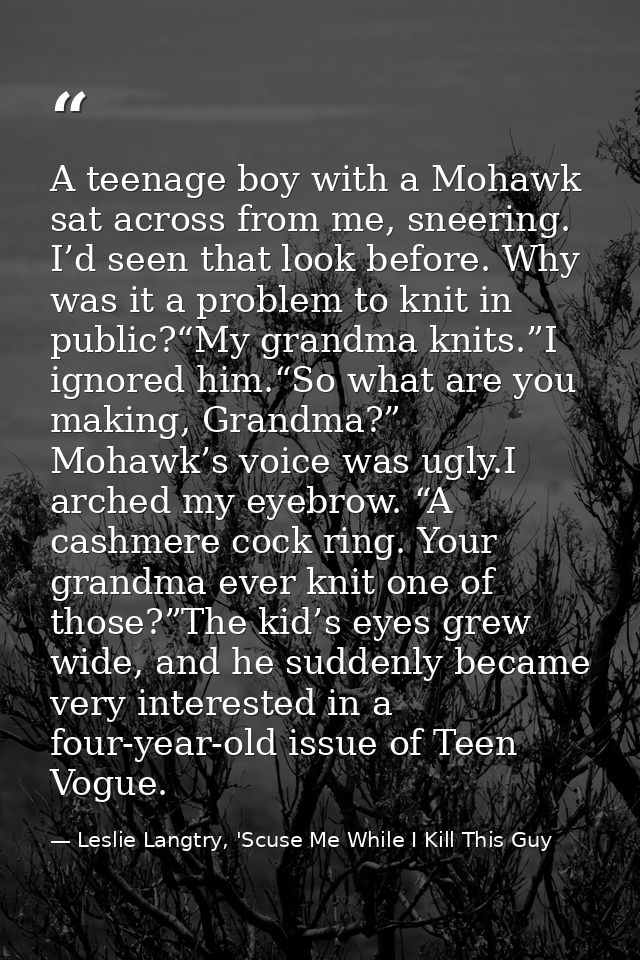 A teenage boy with a Mohawk sat across from me, sneering. I’d seen that look before. Why was it a problem to knit in pub — Leslie Langtry, 'Scuse Me While I Kill This Guy