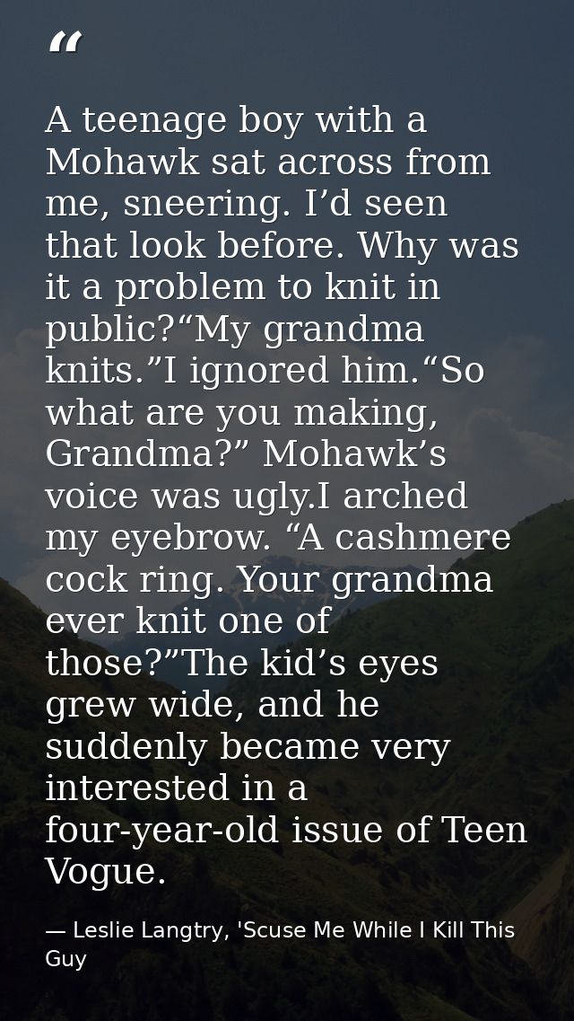 A teenage boy with a Mohawk sat across from me, sneering. I’d seen that look before. Why was it a problem to knit in pub — Leslie Langtry, 'Scuse Me While I Kill This Guy