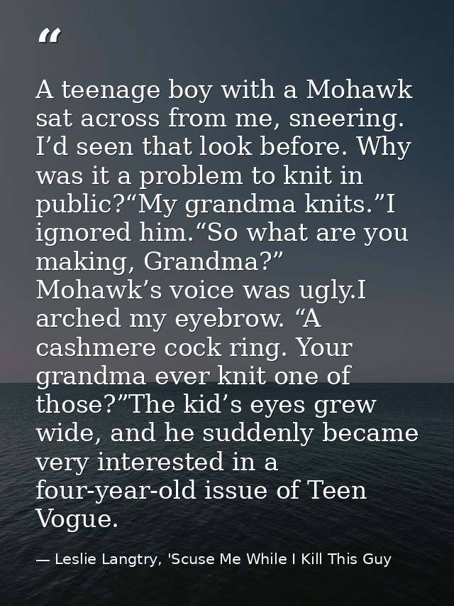 A teenage boy with a Mohawk sat across from me, sneering. I’d seen that look before. Why was it a problem to knit in pub — Leslie Langtry, 'Scuse Me While I Kill This Guy