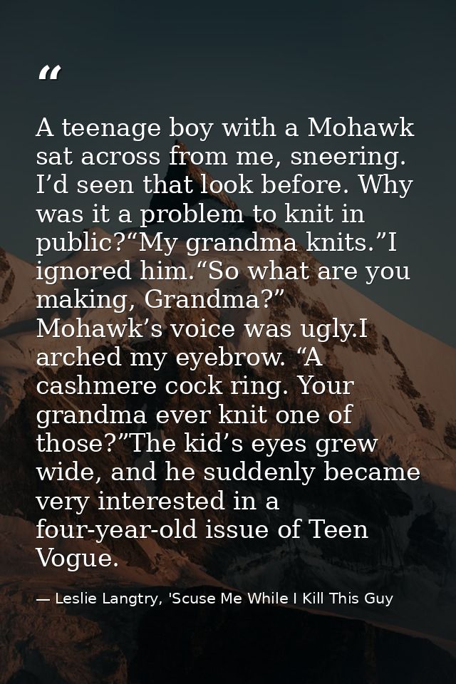 A teenage boy with a Mohawk sat across from me, sneering. I’d seen that look before. Why was it a problem to knit in pub — Leslie Langtry, 'Scuse Me While I Kill This Guy