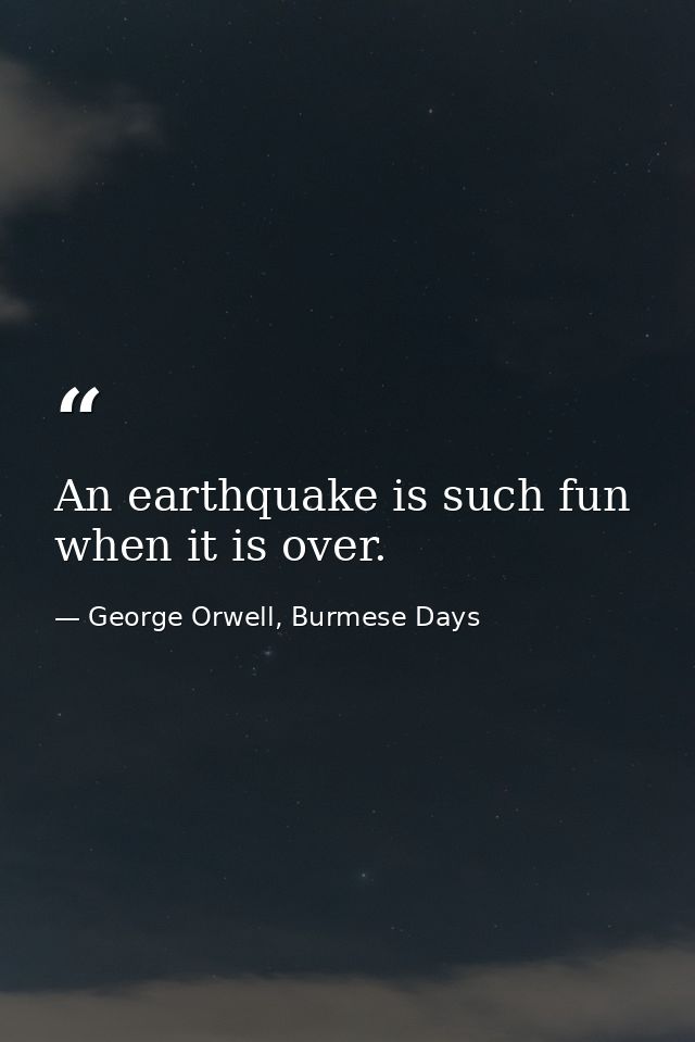 An earthquake is such fun when it is over. — George Orwell, Burmese Days