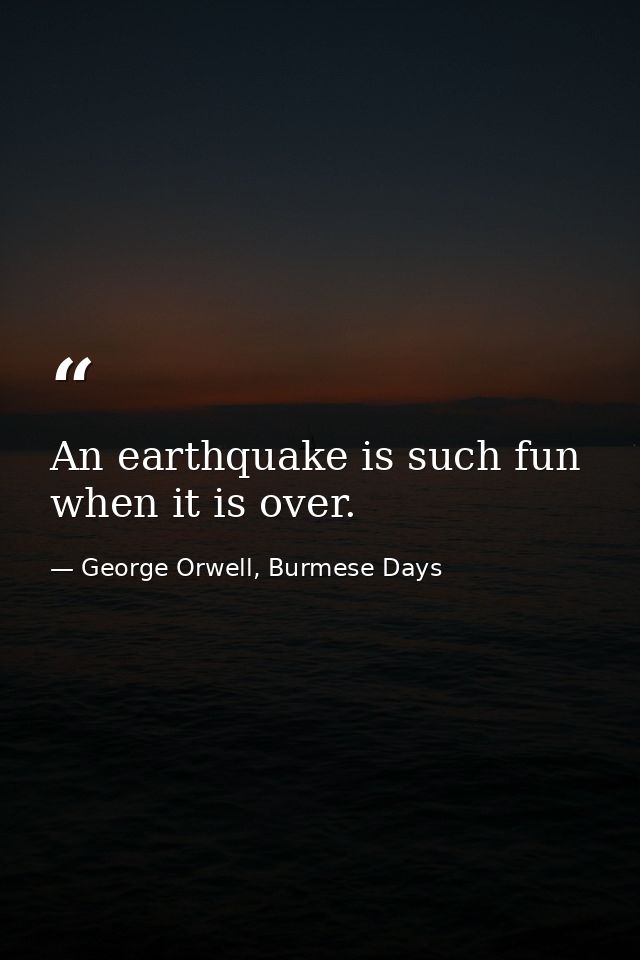 An earthquake is such fun when it is over. — George Orwell, Burmese Days