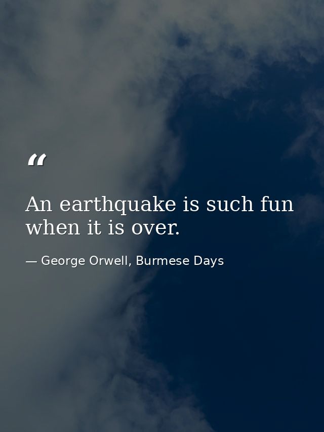 An earthquake is such fun when it is over. — George Orwell, Burmese Days