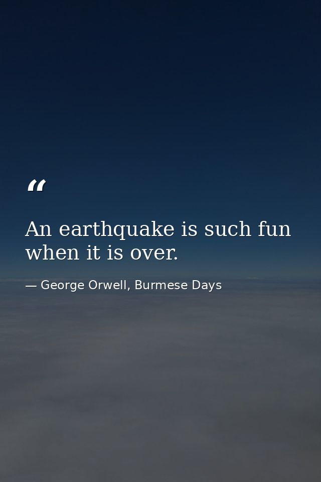 An earthquake is such fun when it is over. — George Orwell, Burmese Days