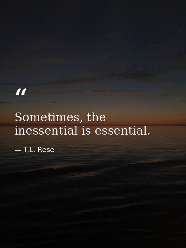 Sometimes, the inessential is essential. — T.L. Rese