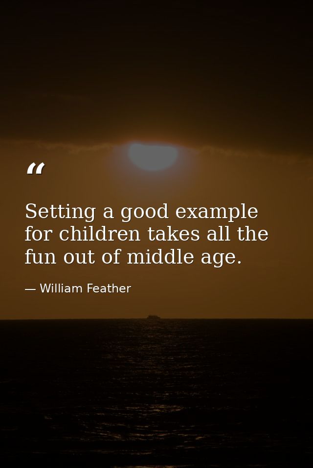 Setting a good example for children takes all the fun out of middle age. — William Feather