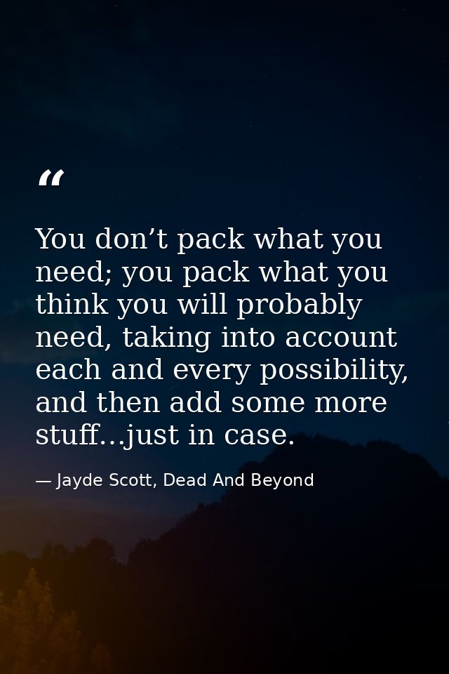 You don’t pack what you need; you pack what you think you will probably need, taking into account each and every possibi — Jayde Scott, Dead And Beyond