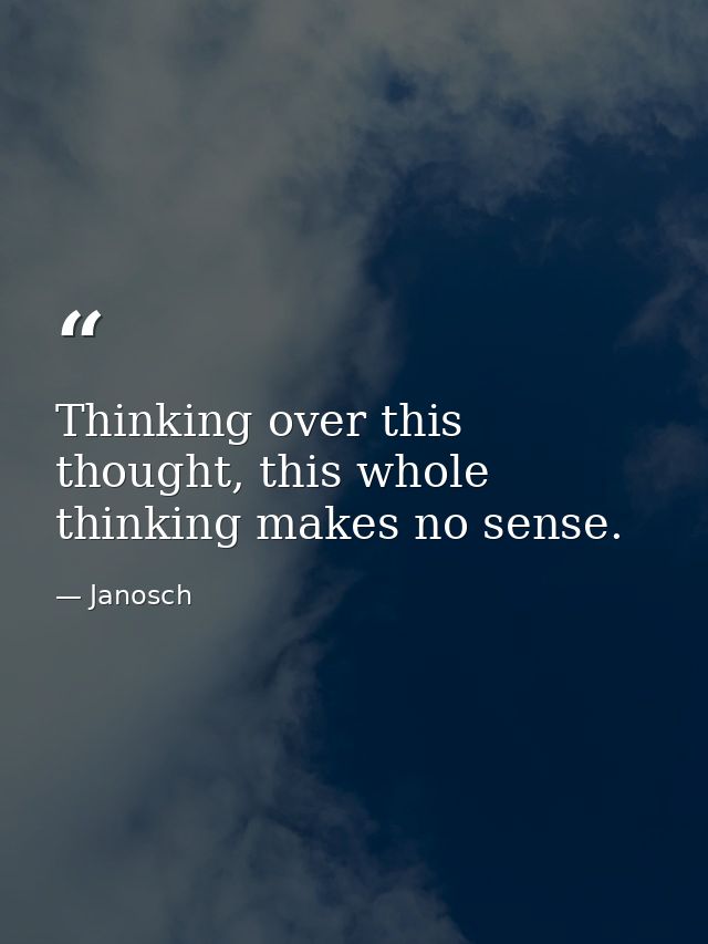Thinking over this thought, this whole thinking makes no sense. — Janosch