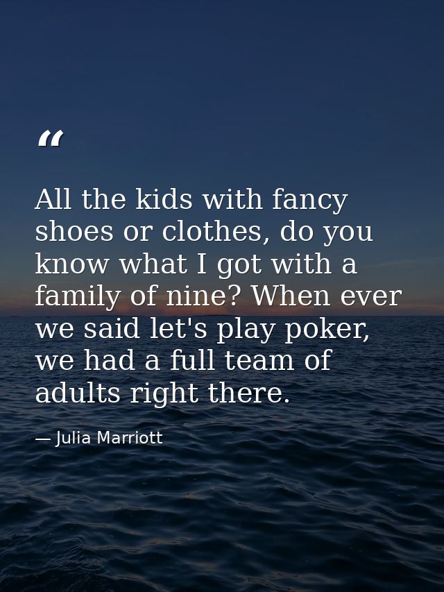 All the kids with fancy shoes or clothes, do you know what I got with a family of nine? When ever we said let's play pok — Julia Marriott