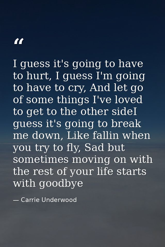 I guess it's going to have to hurt, I guess I'm going to have to cry, And let go of some things I've loved to get to the — Carrie Underwood