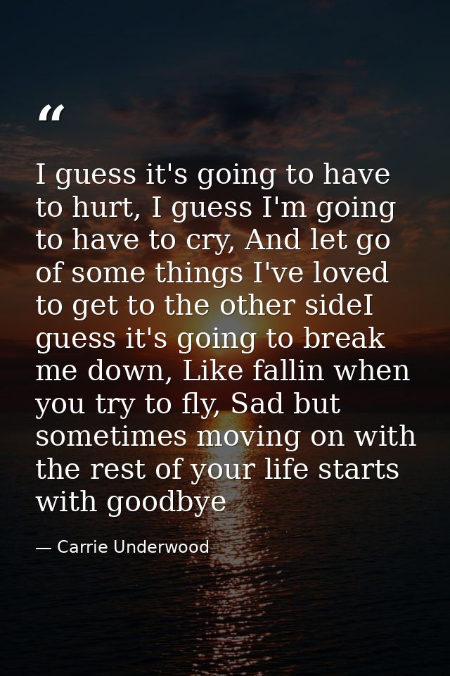 I guess it's going to have to hurt, I guess I'm going to have to cry, And let go of some things I've loved to get to the — Carrie Underwood