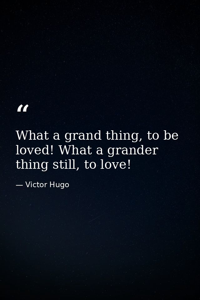 What a grand thing, to be loved! What a grander thing still, to love! — Victor Hugo