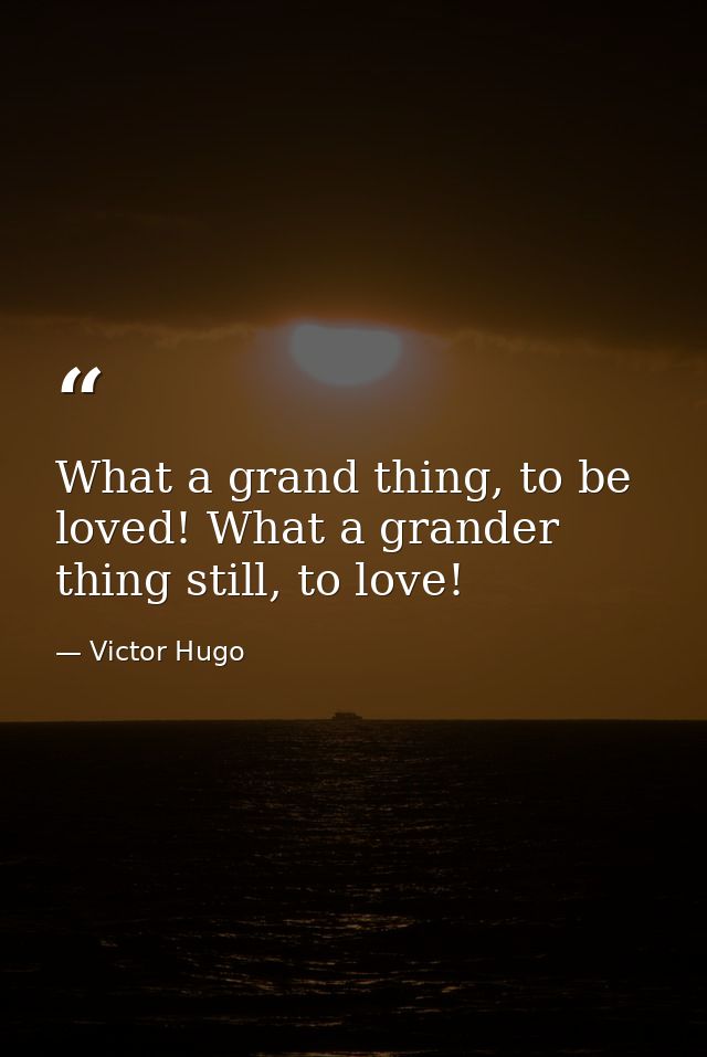 What a grand thing, to be loved! What a grander thing still, to love! — Victor Hugo