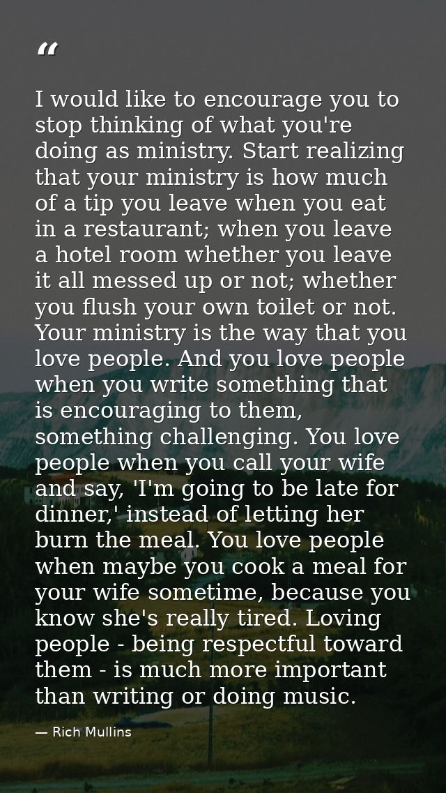 I would like to encourage you to stop thinking of what you're doing as ministry. Start realizing that your ministry is h — Rich Mullins